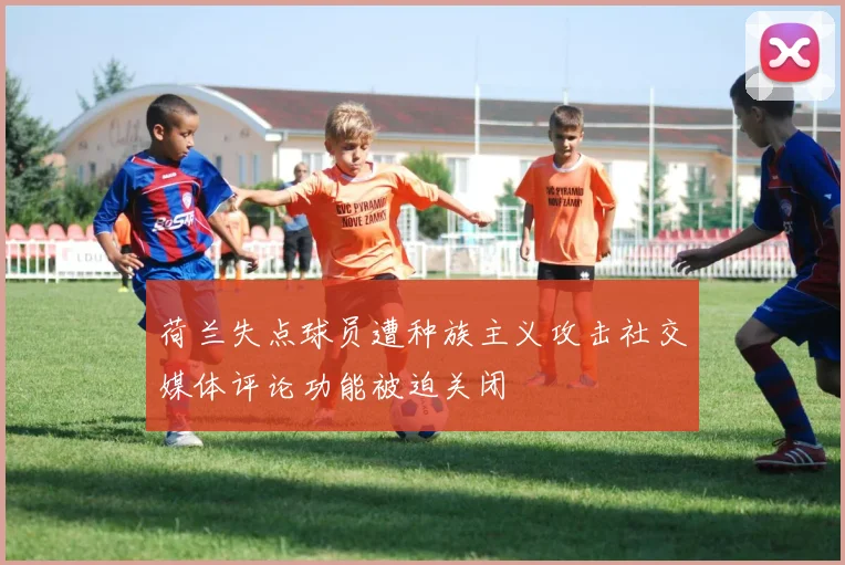 荷兰失点球员遭种族主义攻击社交媒体评论功能被迫关闭