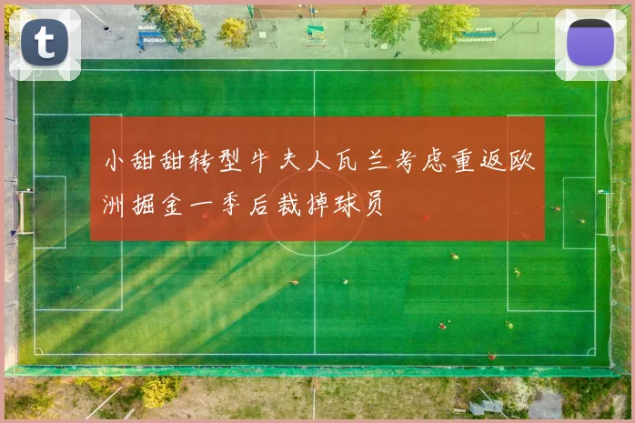 小甜甜转型牛夫人瓦兰考虑重返欧洲掘金一季后裁掉球员