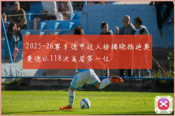 2025-26赛季德甲过人榜揭晓扬迪奥曼德以118次高居第一位