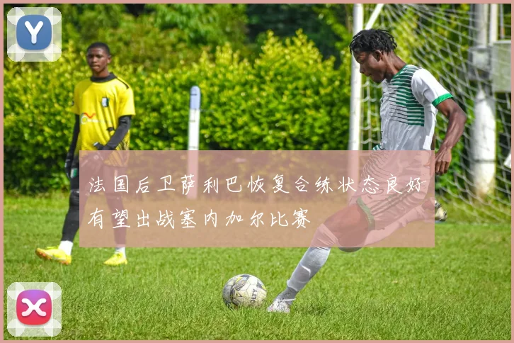 法国后卫萨利巴恢复合练状态良好有望出战塞内加尔比赛