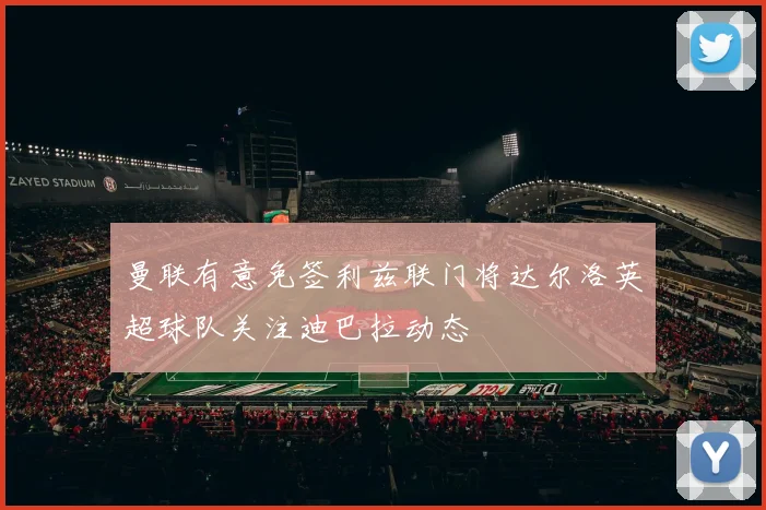 曼联有意免签利兹联门将达尔洛英超球队关注迪巴拉动态