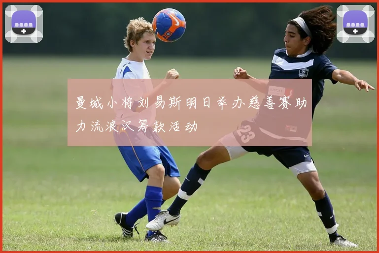 曼城小将刘易斯明日举办慈善赛助力流浪汉筹款活动