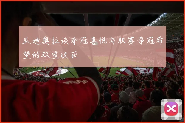 瓜迪奥拉谈夺冠喜悦与联赛争冠希望的双重收获