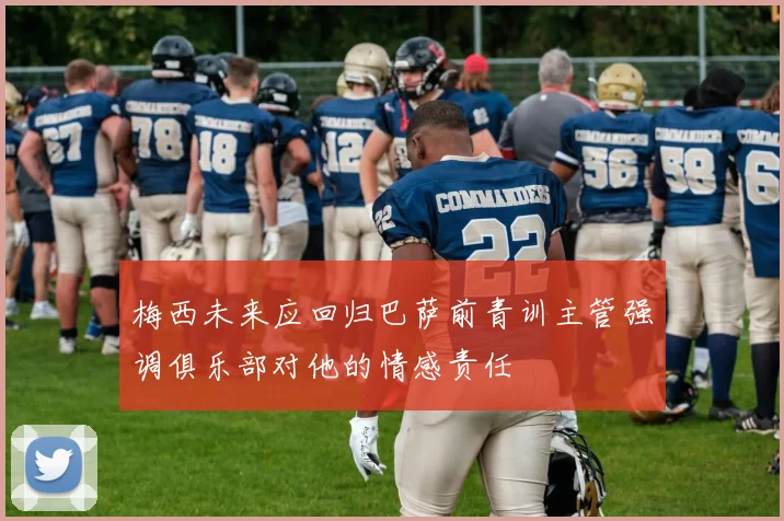 梅西未来应回归巴萨前青训主管强调俱乐部对他的情感责任