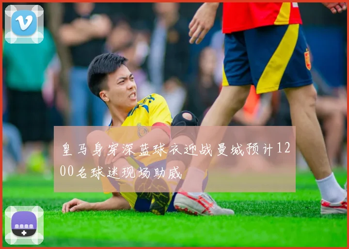 皇马身穿深蓝球衣迎战曼城预计1200名球迷现场助威