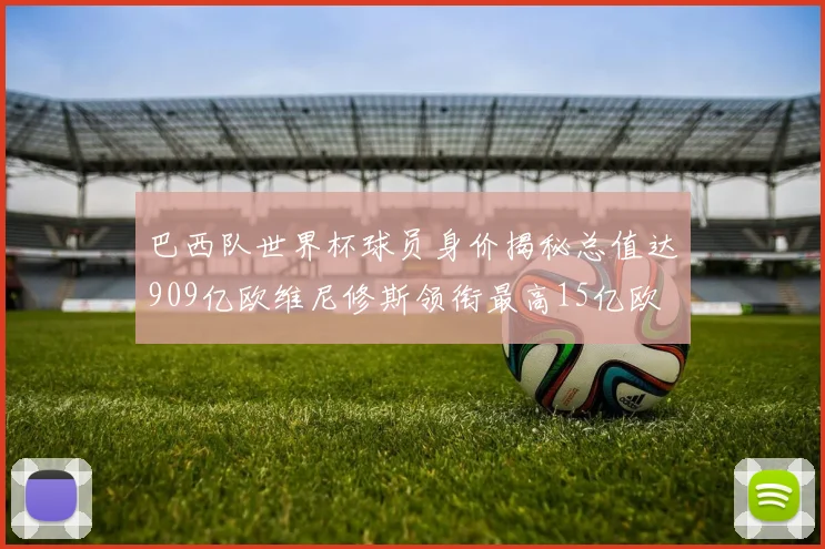 巴西队世界杯球员身价揭秘总值达909亿欧维尼修斯领衔最高15亿欧