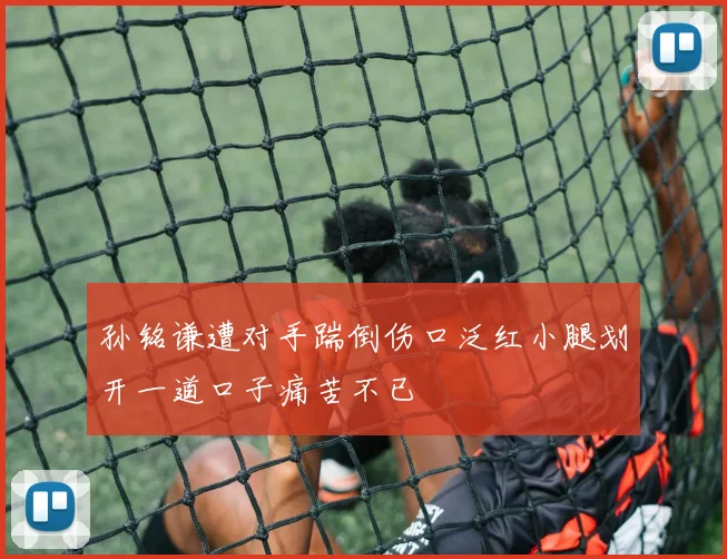 孙铭谦遭对手踹倒伤口泛红小腿划开一道口子痛苦不已