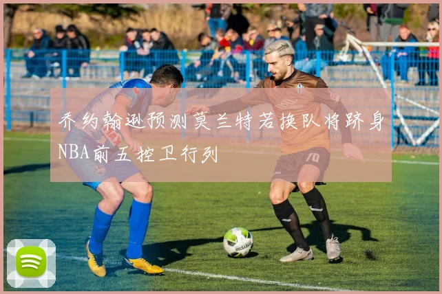 乔约翰逊预测莫兰特若换队将跻身NBA前五控卫行列