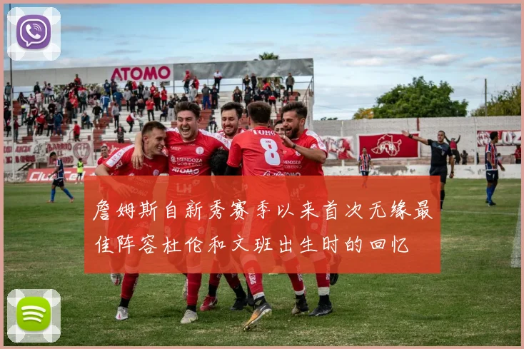 詹姆斯自新秀赛季以来首次无缘最佳阵容杜伦和文班出生时的回忆
