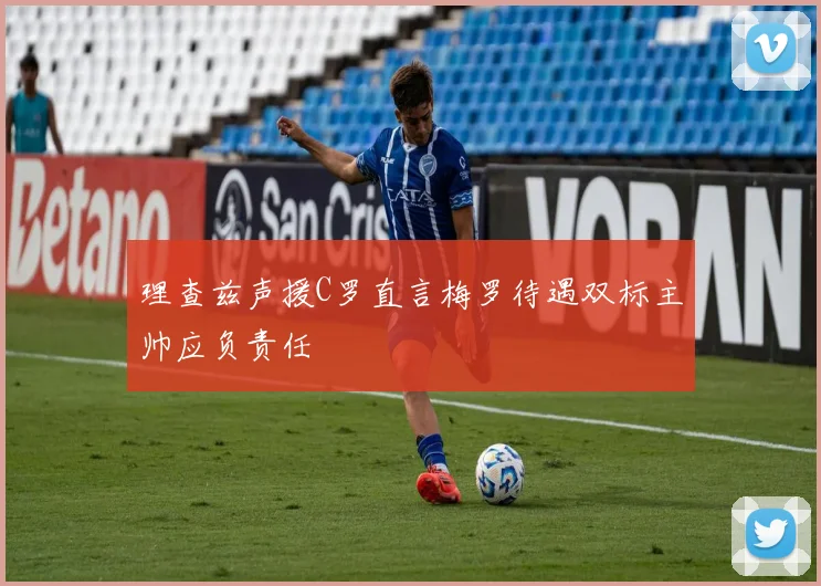 理查兹声援C罗直言梅罗待遇双标主帅应负责任