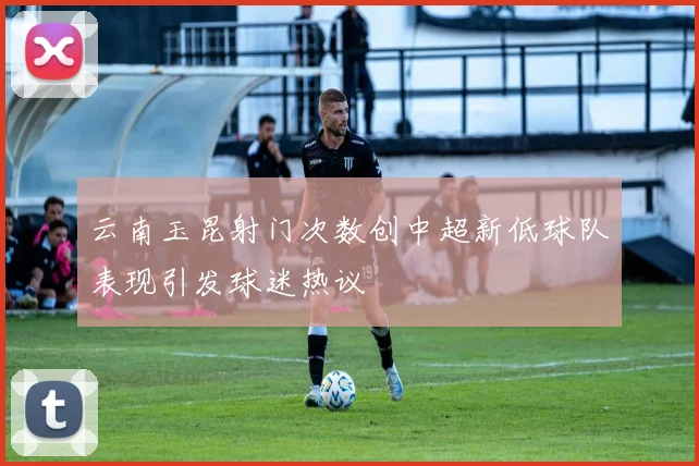 云南玉昆射门次数创中超新低球队表现引发球迷热议