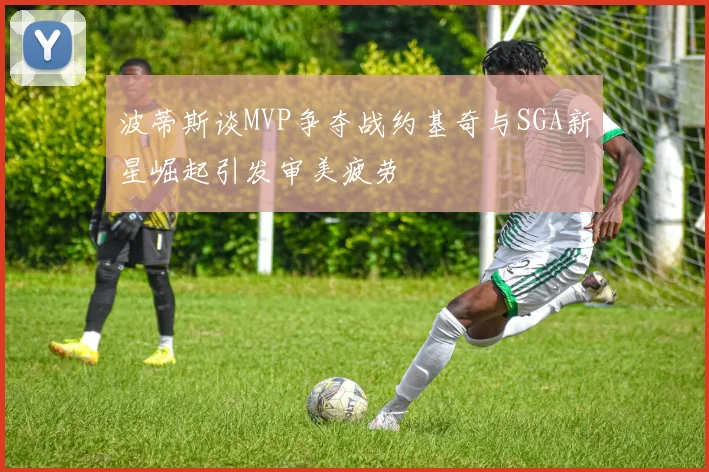波蒂斯谈MVP争夺战约基奇与SGA新星崛起引发审美疲劳