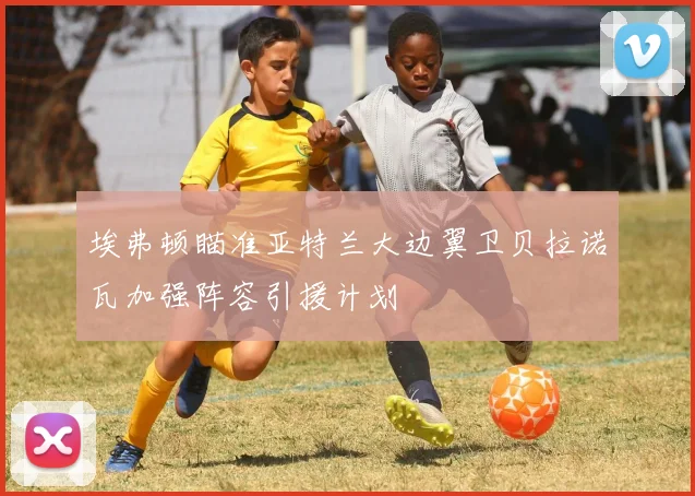 埃弗顿瞄准亚特兰大边翼卫贝拉诺瓦加强阵容引援计划